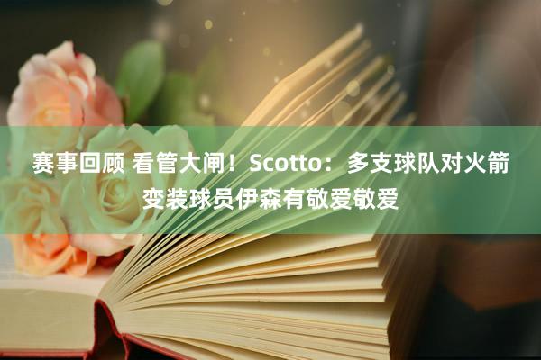 赛事回顾 看管大闸！Scotto：多支球队对火箭变装球员伊森有敬爱敬爱