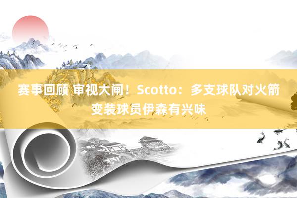 赛事回顾 审视大闸！Scotto：多支球队对火箭变装球员伊森有兴味