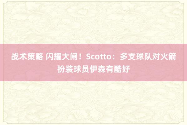 战术策略 闪耀大闸！Scotto：多支球队对火箭扮装球员伊森有酷好