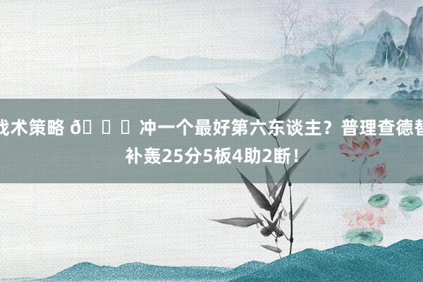 战术策略 👀冲一个最好第六东谈主？普理查德替补轰25分5板4助2断！