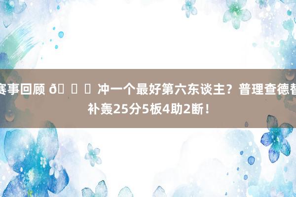 赛事回顾 👀冲一个最好第六东谈主？普理查德替补轰25分5板4助2断！