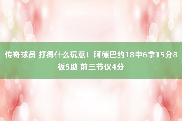 传奇球员 打得什么玩意！阿德巴约18中6拿15分8板5助 前三节仅4分