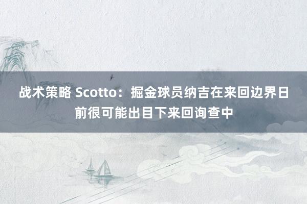 战术策略 Scotto：掘金球员纳吉在来回边界日前很可能出目下来回询查中