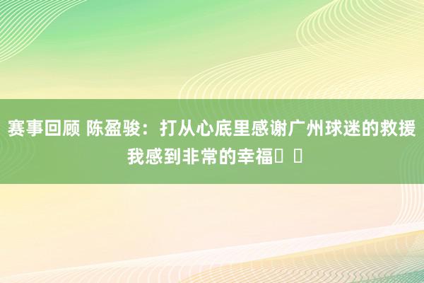 赛事回顾 陈盈骏：打从心底里感谢广州球迷的救援 我感到非常的幸福❤️