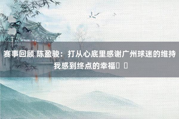 赛事回顾 陈盈骏：打从心底里感谢广州球迷的维持 我感到终点的幸福❤️