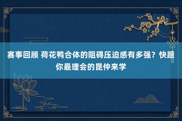 赛事回顾 荷花鸭合体的阻碍压迫感有多强？快跟你最理会的昆仲来学