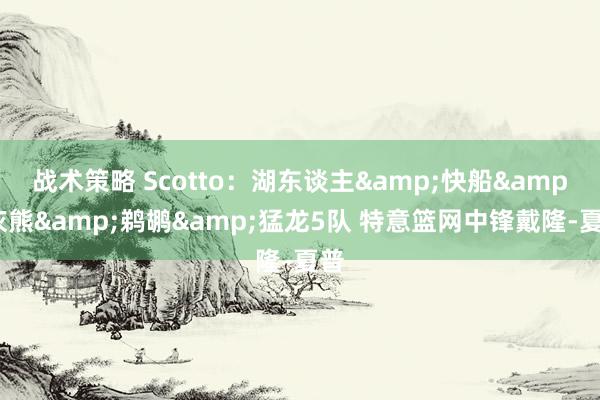 战术策略 Scotto：湖东谈主&快船&灰熊&鹈鹕&猛龙5队 特意篮网中锋戴隆-夏普