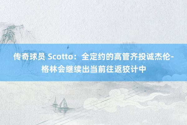 传奇球员 Scotto：全定约的高管齐投诚杰伦-格林会继续出当前往返狡计中