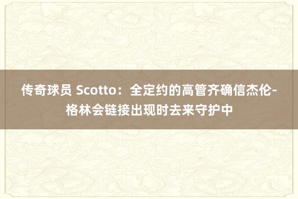 传奇球员 Scotto：全定约的高管齐确信杰伦-格林会链接出现时去来守护中