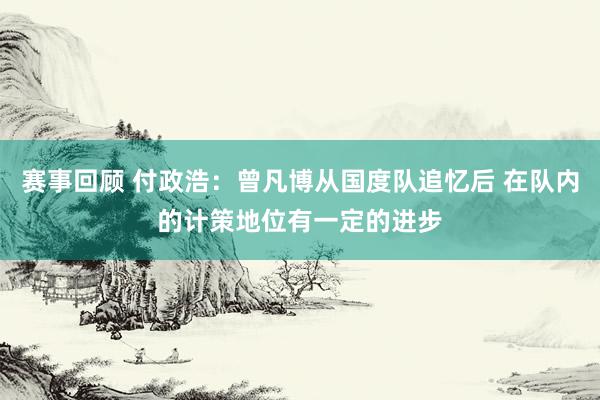 赛事回顾 付政浩：曾凡博从国度队追忆后 在队内的计策地位有一定的进步