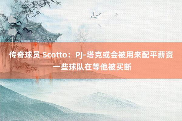 传奇球员 Scotto：PJ-塔克或会被用来配平薪资 一些球队在等他被买断