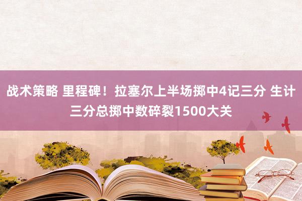 战术策略 里程碑！拉塞尔上半场掷中4记三分 生计三分总掷中数碎裂1500大关