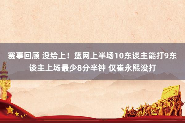 赛事回顾 没给上！篮网上半场10东谈主能打9东谈主上场最少8分半钟 仅崔永熙没打