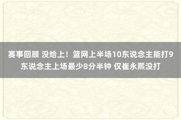 赛事回顾 没给上！篮网上半场10东说念主能打9东说念主上场最少8分半钟 仅崔永熙没打