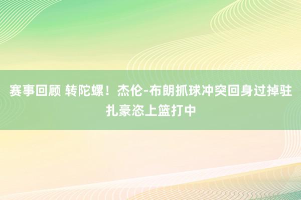 赛事回顾 转陀螺！杰伦-布朗抓球冲突回身过掉驻扎豪恣上篮打中