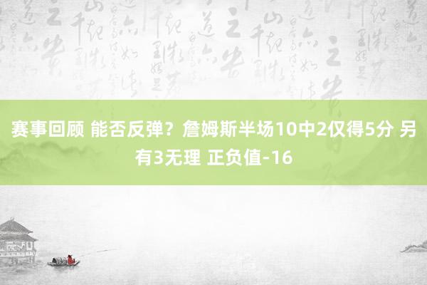 赛事回顾 能否反弹？詹姆斯半场10中2仅得5分 另有3无理 正负值-16