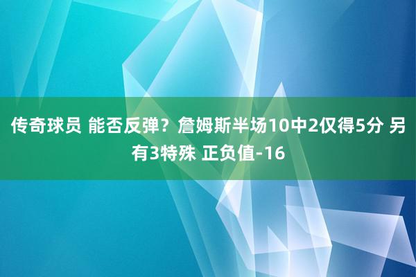 传奇球员 能否反弹？詹姆斯半场10中2仅得5分 另有3特殊 正负值-16