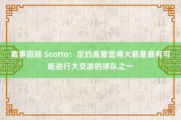 赛事回顾 Scotto：定约高管觉得火箭是最有可能进行大交游的球队之一