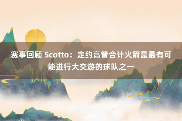 赛事回顾 Scotto：定约高管合计火箭是最有可能进行大交游的球队之一