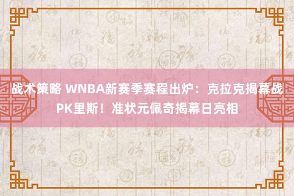 战术策略 WNBA新赛季赛程出炉：克拉克揭幕战PK里斯！准状元佩奇揭幕日亮相