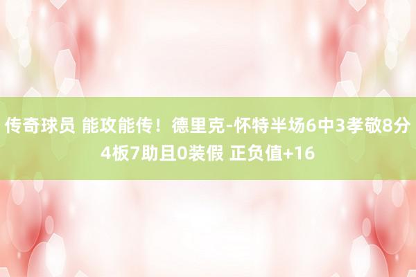 传奇球员 能攻能传！德里克-怀特半场6中3孝敬8分4板7助且0装假 正负值+16