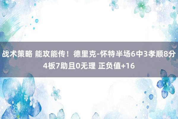 战术策略 能攻能传！德里克-怀特半场6中3孝顺8分4板7助且0无理 正负值+16