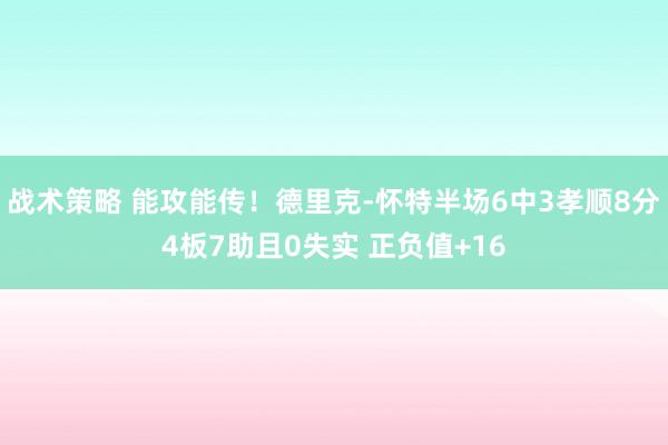 战术策略 能攻能传！德里克-怀特半场6中3孝顺8分4板7助且0失实 正负值+16