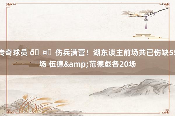 传奇球员 🤕伤兵满营！湖东谈主前场共已伤缺55场 伍德&范德彪各20场