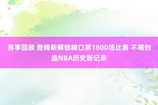 赛事回顾 詹姆斯解锁糊口第1800场比赛 不竭创造NBA历史新记录