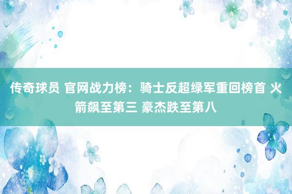 传奇球员 官网战力榜：骑士反超绿军重回榜首 火箭飙至第三 豪杰跌至第八