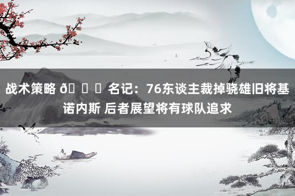 战术策略 👀名记：76东谈主裁掉骁雄旧将基诺内斯 后者展望将有球队追求