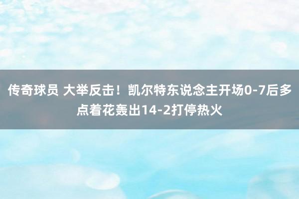 传奇球员 大举反击！凯尔特东说念主开场0-7后多点着花轰出14-2打停热火