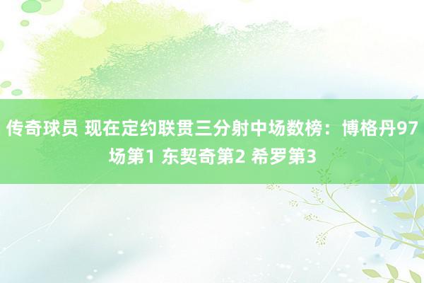 传奇球员 现在定约联贯三分射中场数榜：博格丹97场第1 东契奇第2 希罗第3