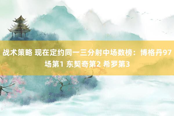 战术策略 现在定约同一三分射中场数榜：博格丹97场第1 东契奇第2 希罗第3