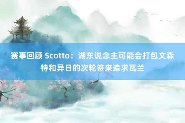 赛事回顾 Scotto：湖东说念主可能会打包文森特和异日的次轮签来追求瓦兰