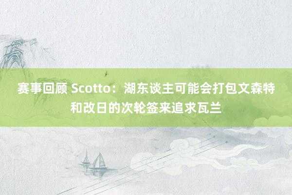 赛事回顾 Scotto：湖东谈主可能会打包文森特和改日的次轮签来追求瓦兰