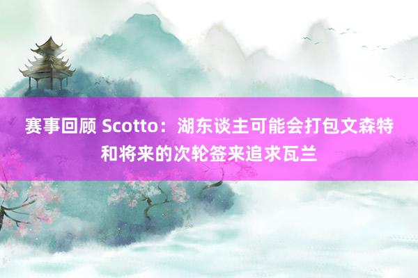 赛事回顾 Scotto：湖东谈主可能会打包文森特和将来的次轮签来追求瓦兰