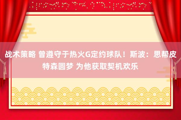 战术策略 曾遵守于热火G定约球队！斯波：思帮皮特森圆梦 为他获取契机欢乐