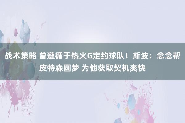 战术策略 曾遵循于热火G定约球队！斯波：念念帮皮特森圆梦 为他获取契机爽快