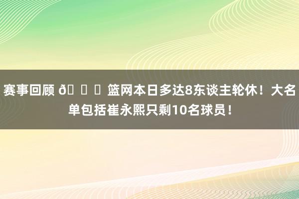 赛事回顾 👀篮网本日多达8东谈主轮休！大名单包括崔永熙只剩10名球员！