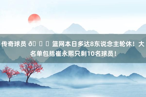 传奇球员 👀篮网本日多达8东说念主轮休！大名单包括崔永熙只剩10名球员！