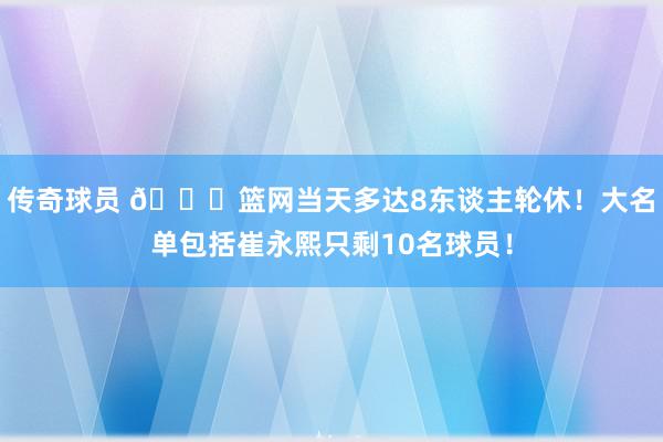 传奇球员 👀篮网当天多达8东谈主轮休！大名单包括崔永熙只剩10名球员！