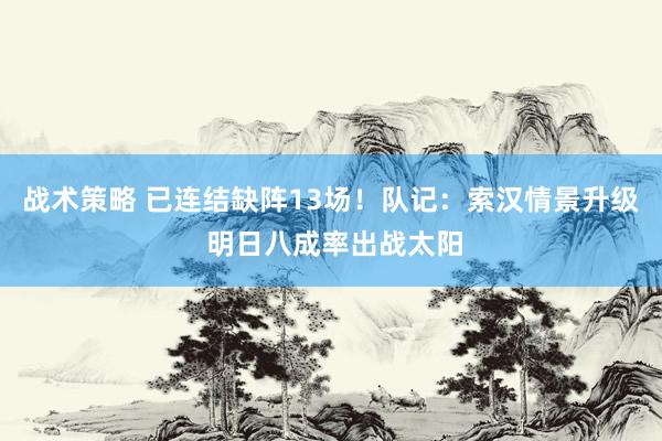 战术策略 已连结缺阵13场！队记：索汉情景升级 明日八成率出战太阳