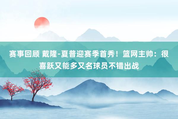 赛事回顾 戴隆-夏普迎赛季首秀！篮网主帅：很喜跃又能多又名球员不错出战