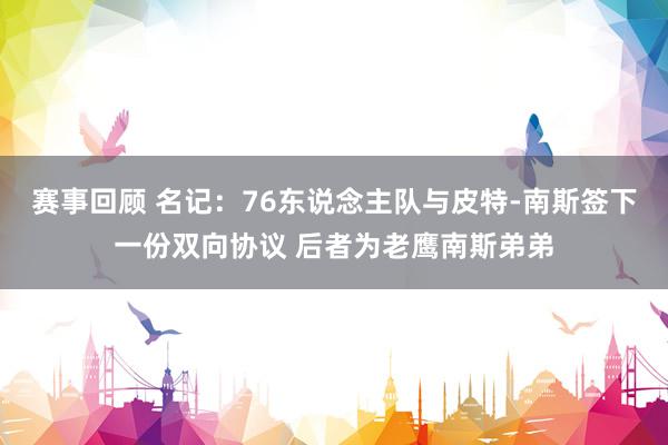 赛事回顾 名记：76东说念主队与皮特-南斯签下一份双向协议 后者为老鹰南斯弟弟