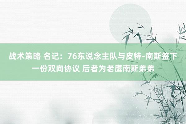 战术策略 名记：76东说念主队与皮特-南斯签下一份双向协议 后者为老鹰南斯弟弟