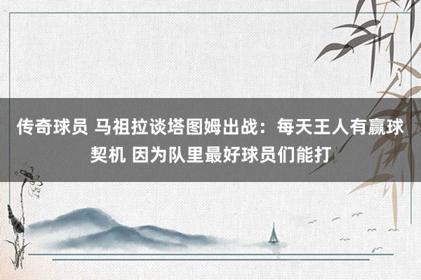 传奇球员 马祖拉谈塔图姆出战：每天王人有赢球契机 因为队里最好球员们能打