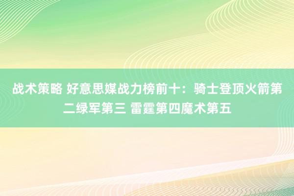 战术策略 好意思媒战力榜前十：骑士登顶火箭第二绿军第三 雷霆第四魔术第五