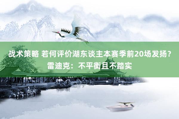 战术策略 若何评价湖东谈主本赛季前20场发扬？雷迪克：不平衡且不踏实