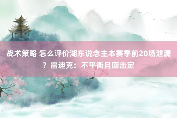 战术策略 怎么评价湖东说念主本赛季前20场泄漏？雷迪克：不平衡且回击定